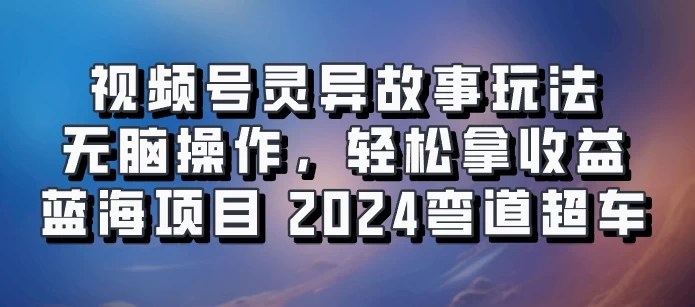 视频号冷门玩法，无脑操作，小白轻松上手拿收益，灵异故事流量爆火，轻松三位数，2024实现弯道超车 - 区块之眼 - 区块之眼