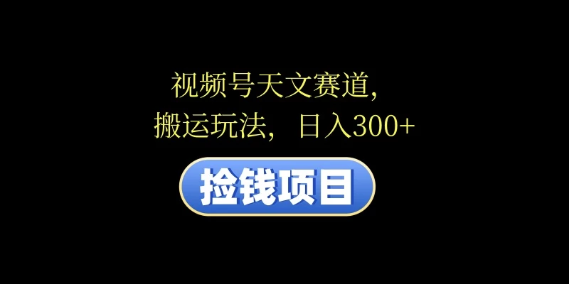 视频号天文赛道，日入300+，搬运玩法，捡钱项目 - 区块之眼 - 区块之眼