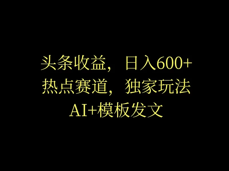 头条收益，日入600+，热点赛道，AI+模板发文篇篇爆文，适合新老手 - 区块之眼 - 区块之眼