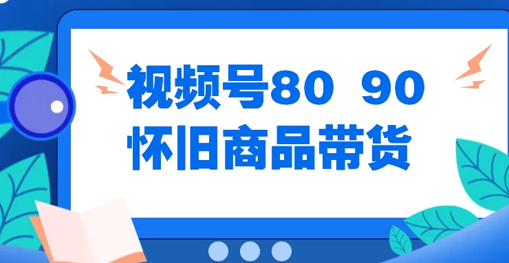 视频号8090 怀旧商品带货，无需复杂剪辑，每天十分钟，轻松日入300+ - 区块之眼 - 区块之眼