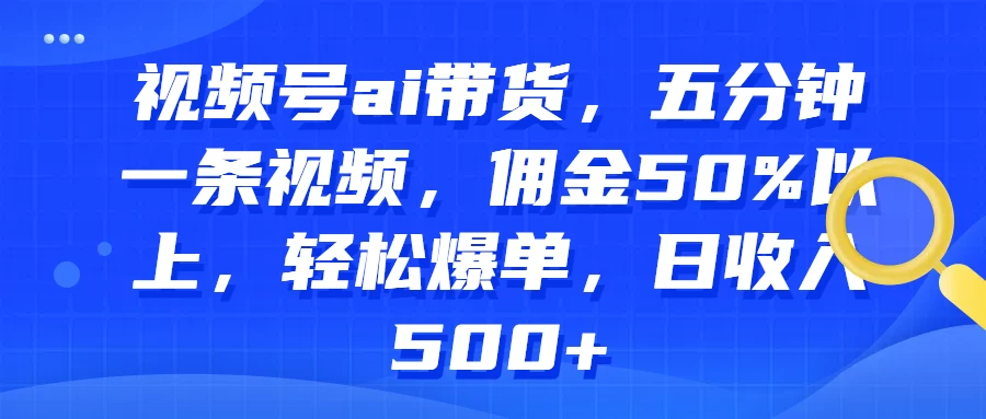 视频号AI带货，五分钟一条视频，佣金50%以上，轻松爆单，日收入500+ - 区块之眼 - 区块之眼