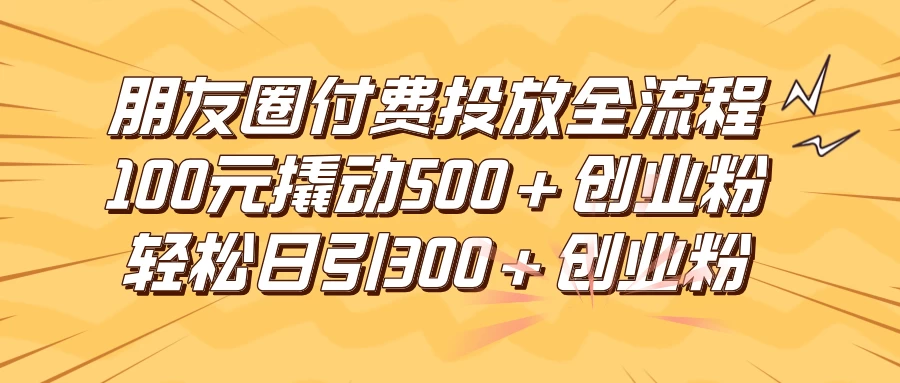 朋友圈付费高效投放全流程，100元撬动500+创业粉，日引流300+创业粉 - 区块之眼 - 区块之眼