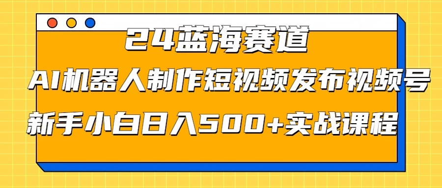 2024蓝海赛道，AI机器人制作短视频发布到视频号，新手小白日入500+实战课程 - 区块之眼 - 区块之眼