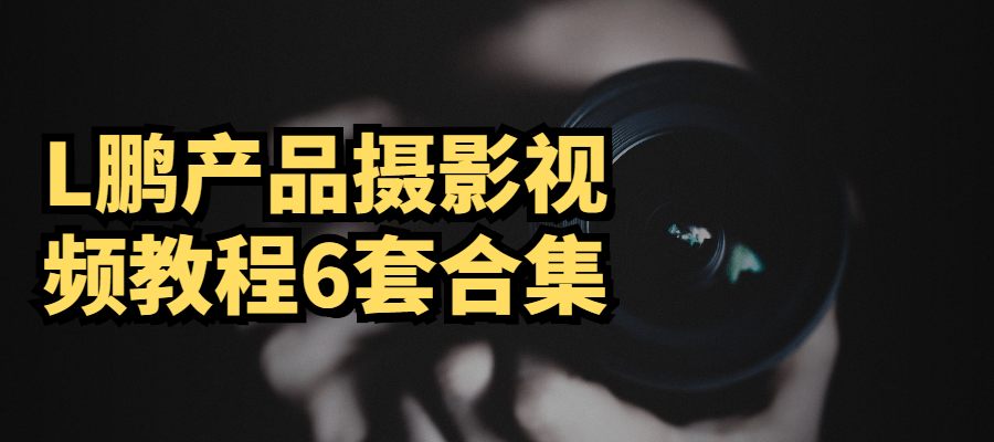 L鹏产品摄影视频教程6套合集 - 区块之眼 - 区块之眼