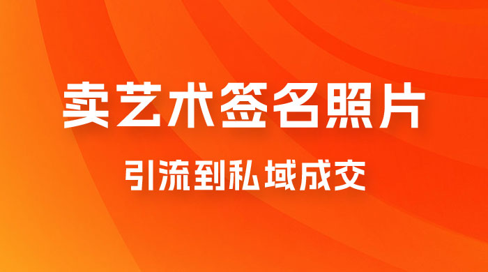 卖艺术签名照片，引流到私域成交，一单 19.9，一天轻松 200 - 区块之眼 - 区块之眼