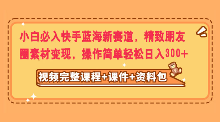 小白必入快手蓝海新赛道，精致朋友圈素材变现，操作简单轻松日入300+ - 区块之眼 - 区块之眼