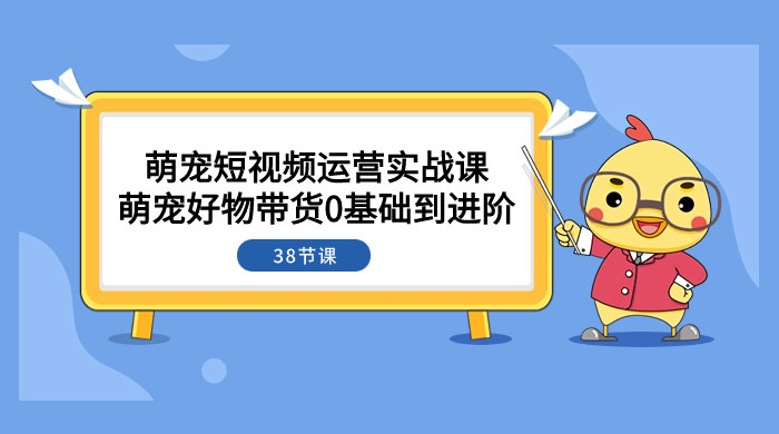 萌宠·短视频运营实战课：萌宠好物带货 0 基础到进阶（共 38 节课） - 区块之眼 - 区块之眼