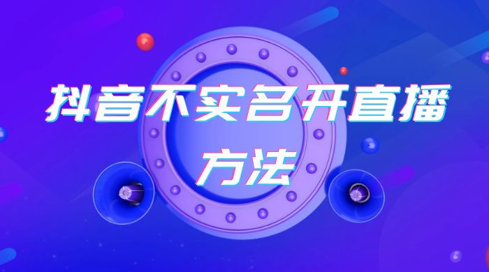 抖音不实名开直播方法 抖音怎么不实名开直播 - 区块之眼 - 区块之眼