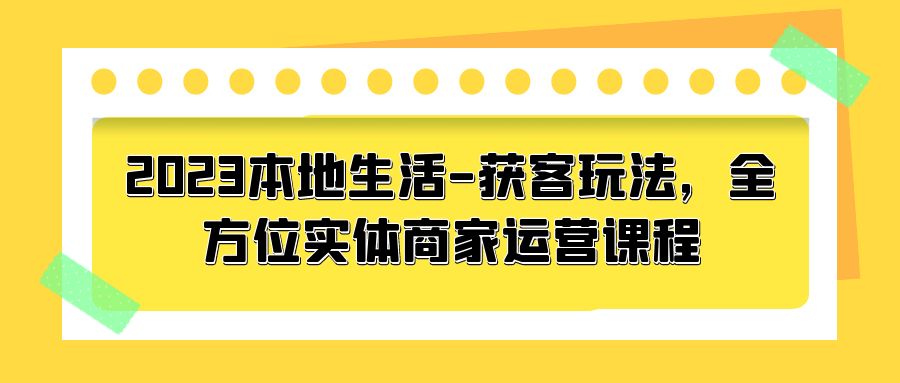 2023 本地生活获客玩法：全方位实体商家运营课程「10 节视频课」 - 区块之眼 - 区块之眼