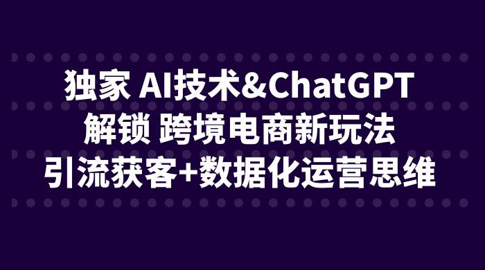 独家 AI 技术 ChatGPT 解锁跨境电商新玩法：引流获客 + 数据化运营思维 - 区块之眼 - 区块之眼
