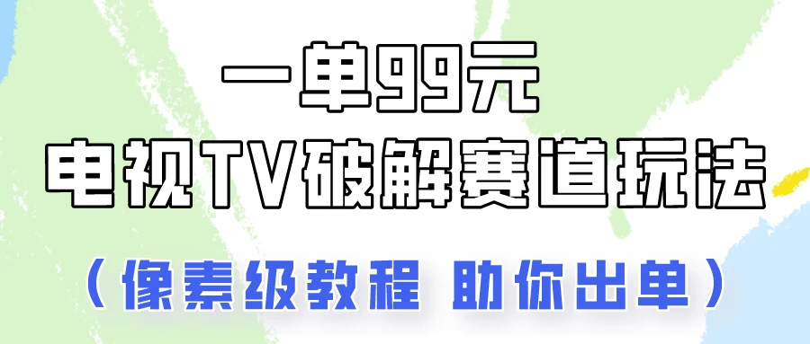 一单99，电视TV破解赛道玩法，像素级教程助你出单！ - 区块之眼 - 区块之眼
