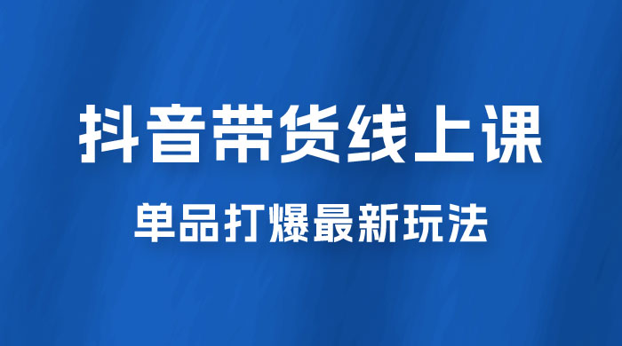 抖音 · 直播带货线上课，单品打爆最新玩法（共 12 节课） - 区块之眼 - 区块之眼