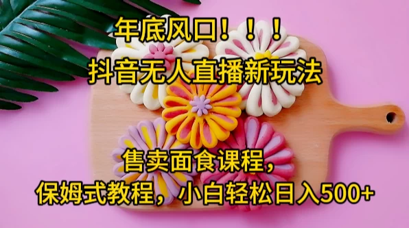 年底风口，抖音无人直播新玩法，售卖面食课程，保姆式教程，小白轻松日入500+ - 区块之眼 - 区块之眼