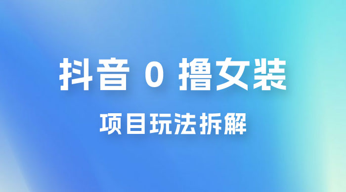 抖音 0 撸女装项目玩法拆解：引流到微信，卖货赚差价 - 区块之眼 - 区块之眼