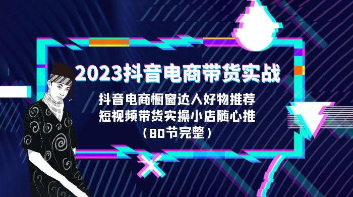 2023 抖音电商带货实战：橱窗达人好物推荐，实操小店随心推（共 80 节完整） - 区块之眼 - 区块之眼