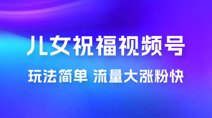 儿女祝福视频号玩法拆解，玩法简单小白必做无脑操作，流量大涨粉快 - 区块之眼 - 区块之眼