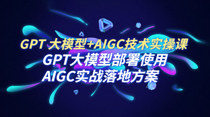 GPT 大模型 + AIGC 技术实操课：GPT 大模型部署使用 AIGC 实战落地方案 - 区块之眼 - 区块之眼