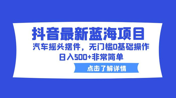 抖音最新蓝海项目，汽车摇头摆件：无门槛 0 基础操作，日入 5 张非常简单 - 区块之眼 - 区块之眼