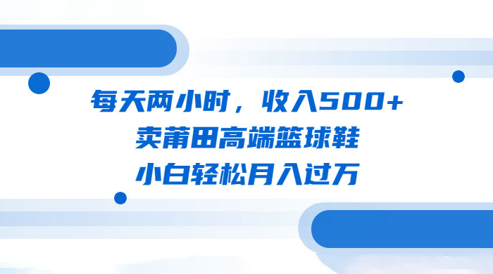 每天两小时，卖莆田高端篮球鞋，小白轻松月入过万（教程+素材） - 区块之眼 - 区块之眼