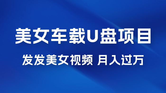 美女车载 U 盘项目：短视频发布美女视频，轻松月入过万，适合 0 基础小白 - 区块之眼 - 区块之眼
