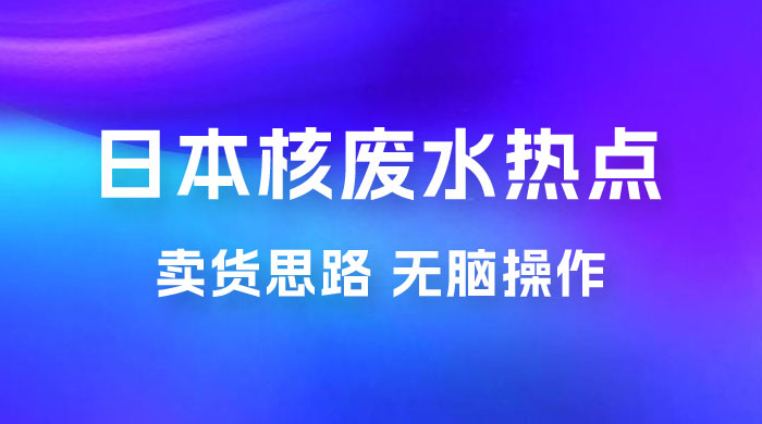 日本核废水热点卖货思路，两分钟一个作品无脑操作，学会思路轻松月入 2w+ - 区块之眼 - 区块之眼