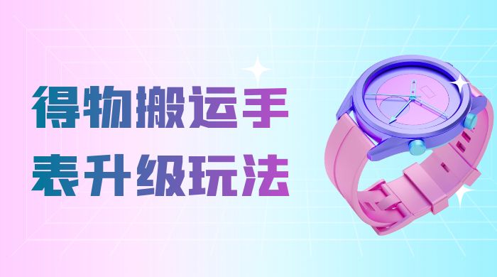 操作简单高回报，得物搬运手表升级玩法，一单 100~300 市场大 - 区块之眼 - 区块之眼