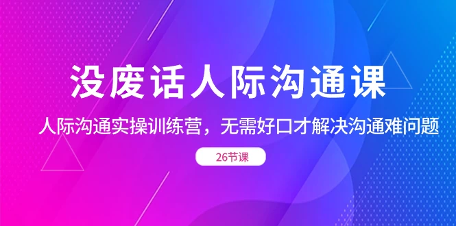 没废话人际沟通课，人际沟通实操训练营，无需好口才解决沟通难问题（共 26 节课） - 区块之眼 - 区块之眼