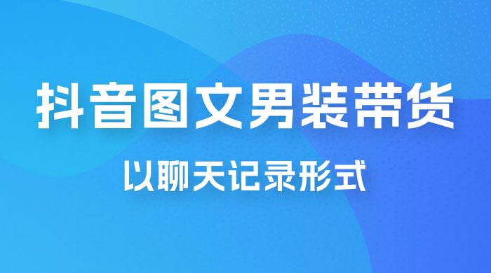 抖音图文男装带货新玩法：主以聊天记录形式，无脑操作轻松月入过万 - 区块之眼 - 区块之眼