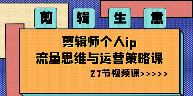 剪辑生意：剪辑师个人 IP 流量思维与运营策略课（共 27 节） - 区块之眼 - 区块之眼