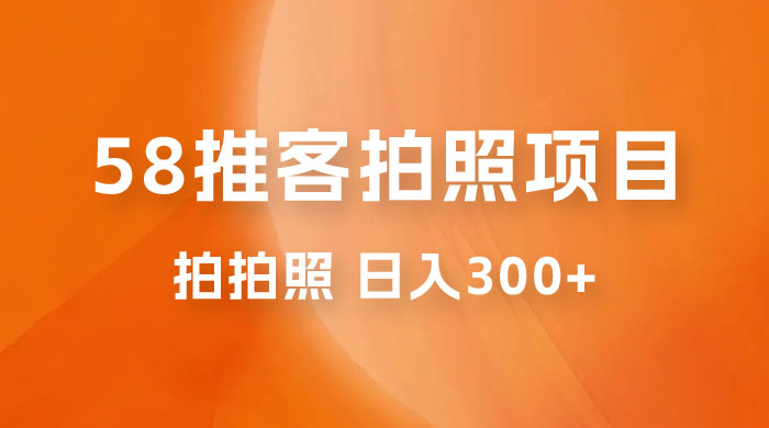 58 推客拍照项目：日入 300+，逛街顺便拍拍照，无需投资一部手机就可轻松完成 - 区块之眼 - 区块之眼
