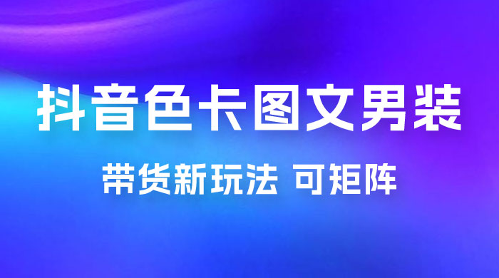 抖音色卡图文男装带货玩法：引爆流量，单号日入 500+，操作简单，可矩阵 - 区块之眼 - 区块之眼
