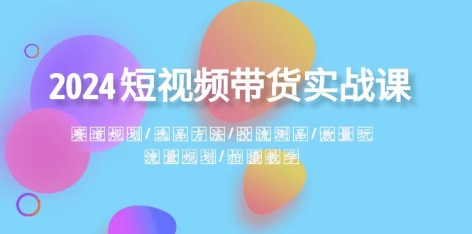 2024 短视频带货实战课：赛道规划、选品方法、投流测品、放量玩法、流量规划 - 区块之眼 - 区块之眼