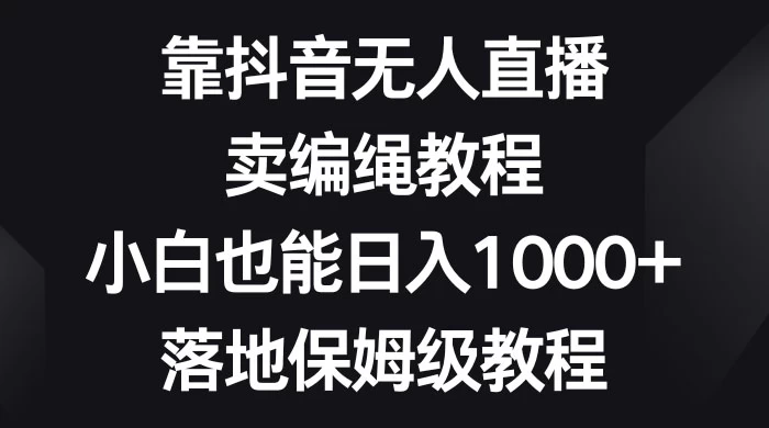 靠抖音无人直播，卖编绳教程，小白也能日入 1000+，落地保姆级教程 - 区块之眼 - 区块之眼