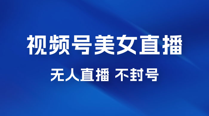 视频号美女无人直播间撸门票搭建升级玩法，日入1000+，后端转化不封号 - 区块之眼 - 区块之眼