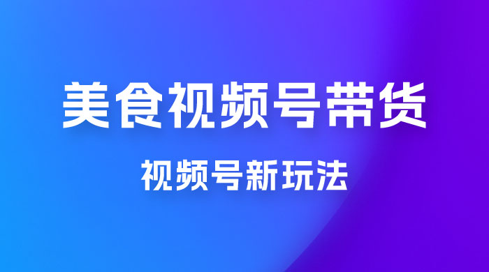 美食类视频号带货玩法：视频号最新玩法，内含去重方法 - 区块之眼 - 区块之眼