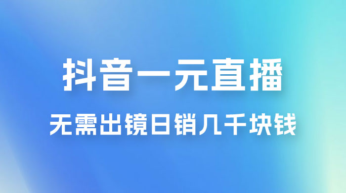 抖音一元直播玩法拆解，不用真人出镜，日销几千块钱 - 区块之眼 - 区块之眼