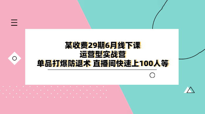 某收费 29 期 6 月线下课 · 运营型实战营：单品打爆防退术，直播间快速上 100 人等 - 区块之眼 - 区块之眼