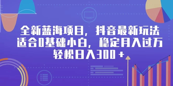 全新蓝海项目，抖音最新玩法，适合0基础小白，稳定月入过万，轻松日入300＋ - 区块之眼 - 区块之眼