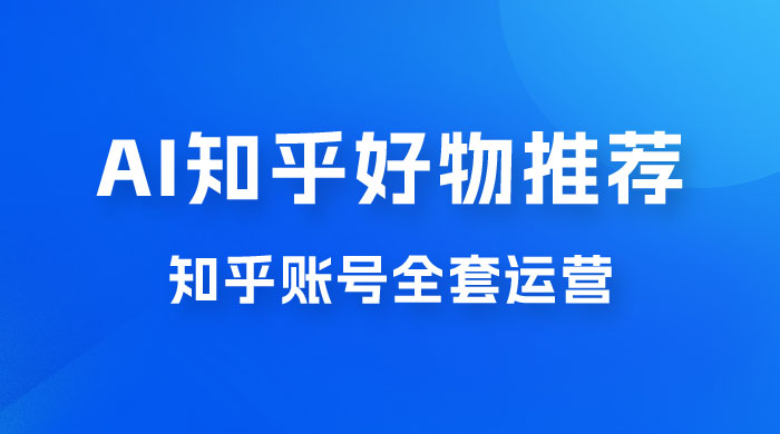 冷门 AI 知乎好物推荐项目 2.0 玩法，附知乎全套账号运营，小白也能零投资躺赚 - 区块之眼 - 区块之眼