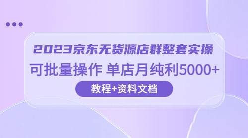 2023 京东 · 无货源店群整套实操：可批量操作，单店月纯利 5000 + 63 节课+资料文档 - 区块之眼 - 区块之眼