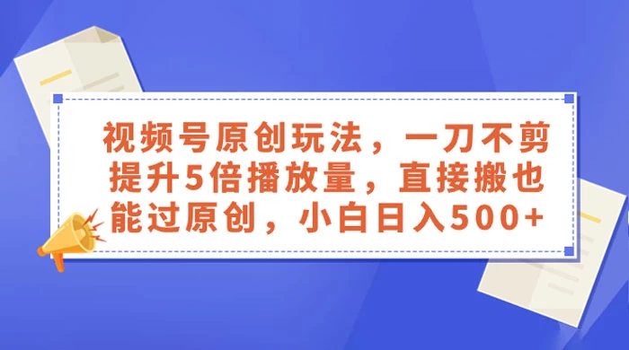 视频号原创玩法，一刀不剪提升 5 倍播放量，亲测直接搬也能过原创，小白日入 500+ - 区块之眼 - 区块之眼