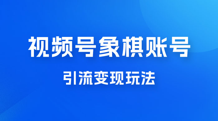 视频号象棋账号引流变现玩法，0 成本，小白也可以操作，日入 500+ - 区块之眼 - 区块之眼