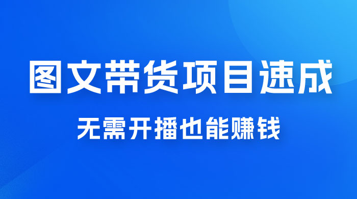 图文带货项目速成 1.0：无需真人出镜，无需自己发货，无需开播也能赚钱！ - 区块之眼 - 区块之眼
