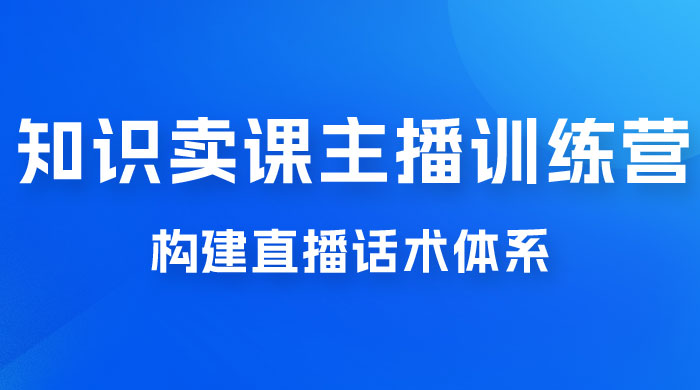 知识卖课主播训练营：找准专属知识产品，打造主播 IP 定位，构建直播话术体系 - 区块之眼 - 区块之眼