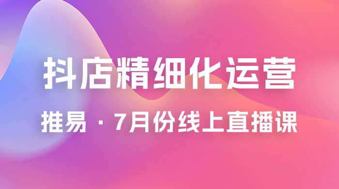 推易 · 抖店精细化运营：7 月份线上直播课商品卡自然流推荐流，起店高阶等玩法 - 区块之眼 - 区块之眼