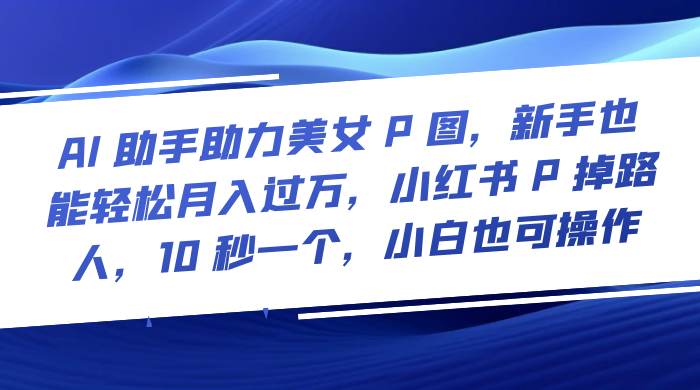 AI 助手助力美女 P 图，新手也能轻松月入过万，小红书 P 掉路人，10 秒一个，小白也可操作 - 区块之眼 - 区块之眼