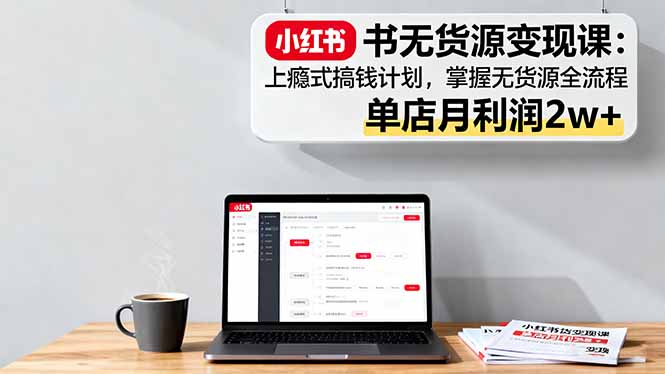 小红书无货源变现课：上瘾式搞钱计划，掌握无货源全流程，单店月利润2w+ - 区块之眼 - 区块之眼
