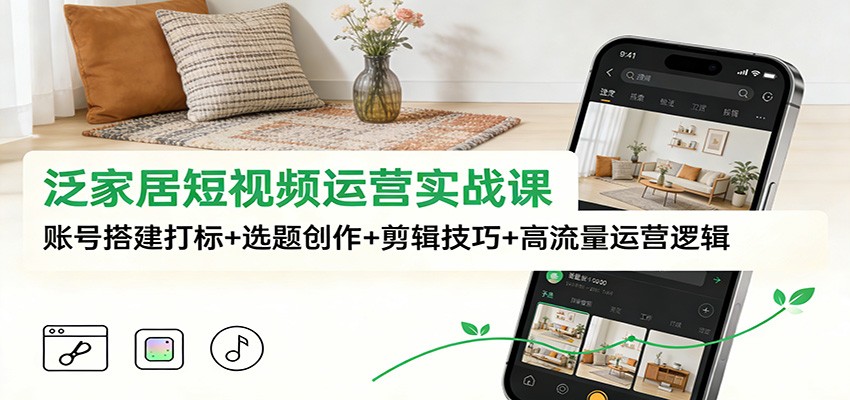 泛家居短视频运营实战课：账号搭建打标+选题创作+剪辑技巧+高流量运营逻辑 - 区块之眼