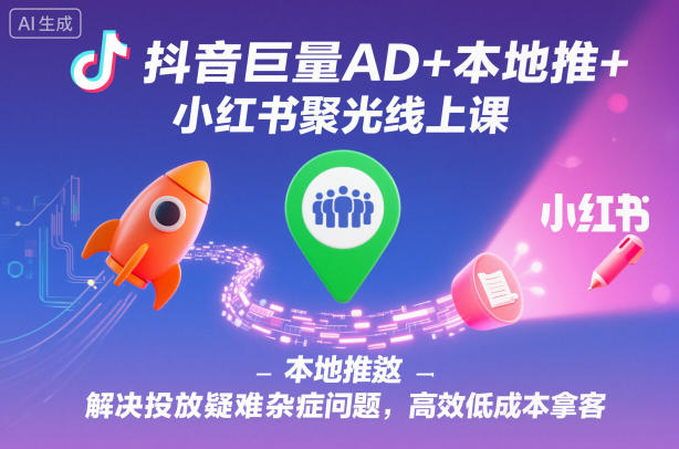 抖音巨量AD+本地推+小红书聚光线上课，解决投放疑难杂症问题，高效低成本拿客 - 区块之眼