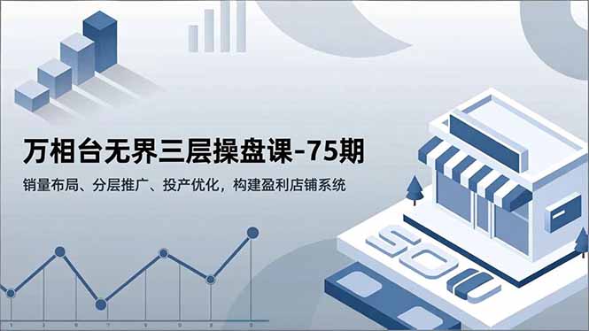 万相台无界三层操盘课-75期，销量布局、分层推广、投产优化，构建盈利店铺系统 - 区块之眼